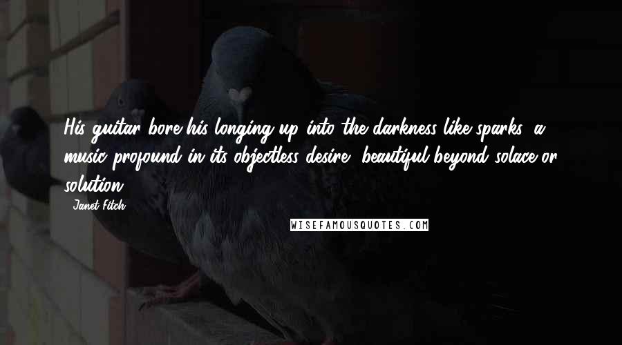 Janet Fitch Quotes: His guitar bore his longing up into the darkness like sparks, a music profound in its objectless desire, beautiful beyond solace or solution