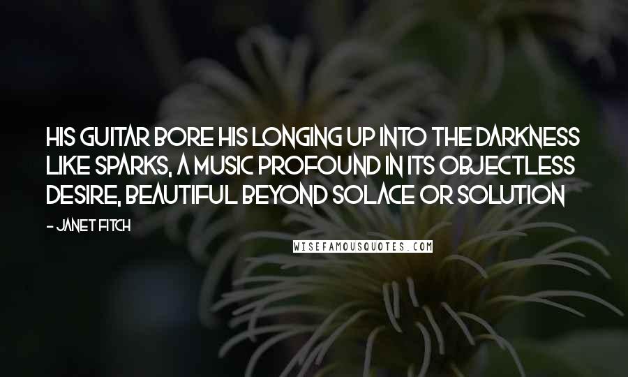 Janet Fitch Quotes: His guitar bore his longing up into the darkness like sparks, a music profound in its objectless desire, beautiful beyond solace or solution