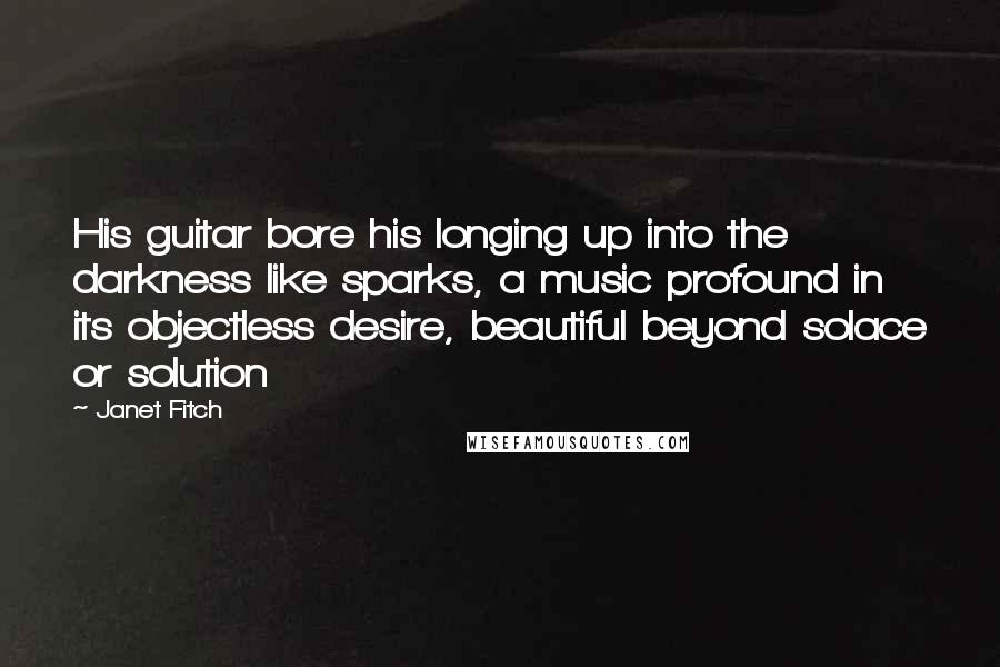 Janet Fitch Quotes: His guitar bore his longing up into the darkness like sparks, a music profound in its objectless desire, beautiful beyond solace or solution