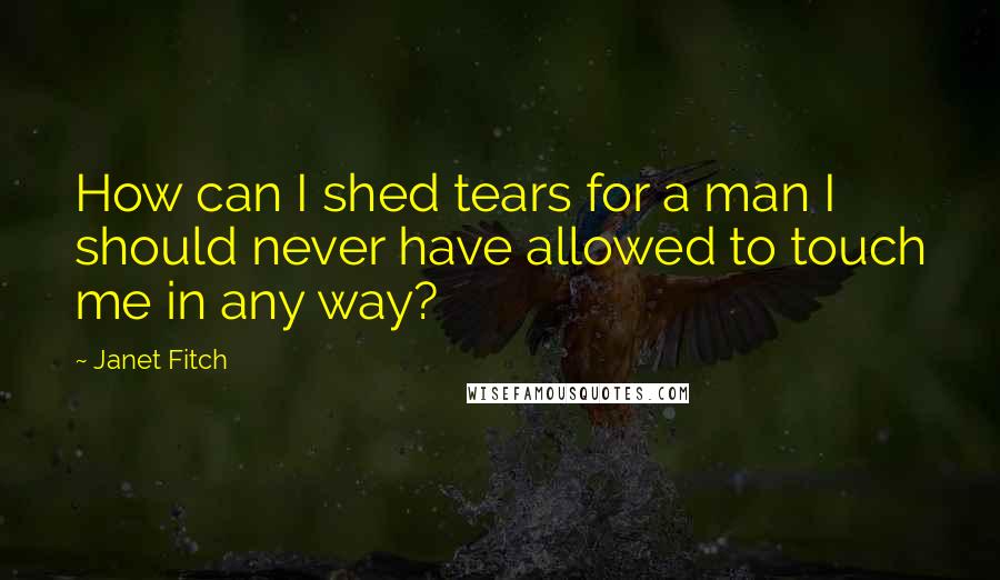 Janet Fitch Quotes: How can I shed tears for a man I should never have allowed to touch me in any way?