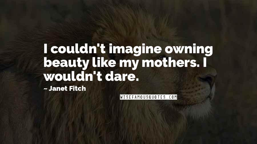 Janet Fitch Quotes: I couldn't imagine owning beauty like my mothers. I wouldn't dare.