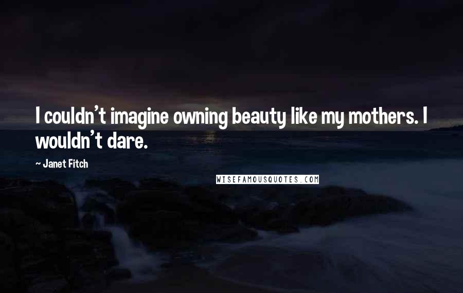 Janet Fitch Quotes: I couldn't imagine owning beauty like my mothers. I wouldn't dare.