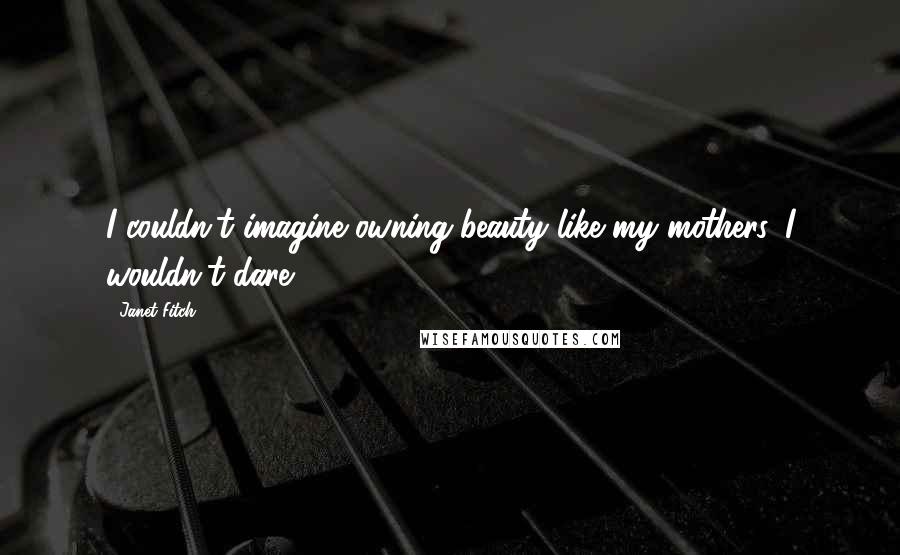 Janet Fitch Quotes: I couldn't imagine owning beauty like my mothers. I wouldn't dare.