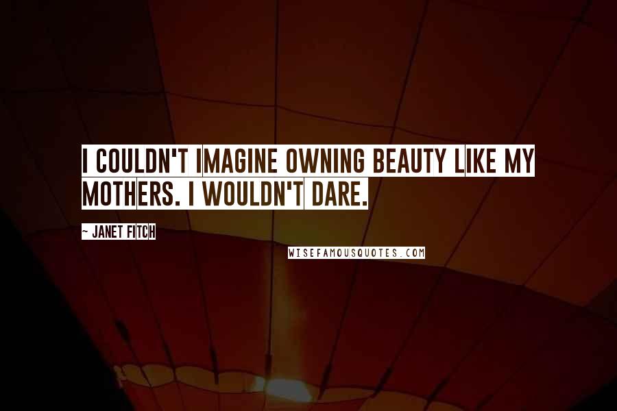 Janet Fitch Quotes: I couldn't imagine owning beauty like my mothers. I wouldn't dare.