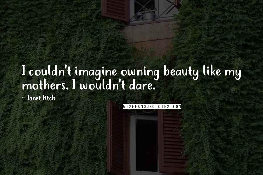 Janet Fitch Quotes: I couldn't imagine owning beauty like my mothers. I wouldn't dare.