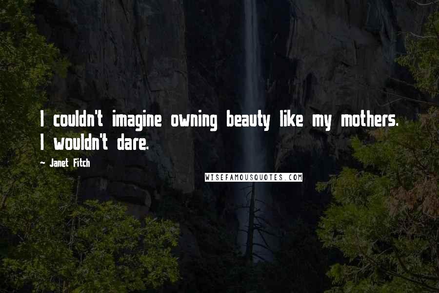 Janet Fitch Quotes: I couldn't imagine owning beauty like my mothers. I wouldn't dare.