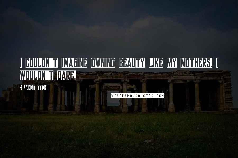 Janet Fitch Quotes: I couldn't imagine owning beauty like my mothers. I wouldn't dare.