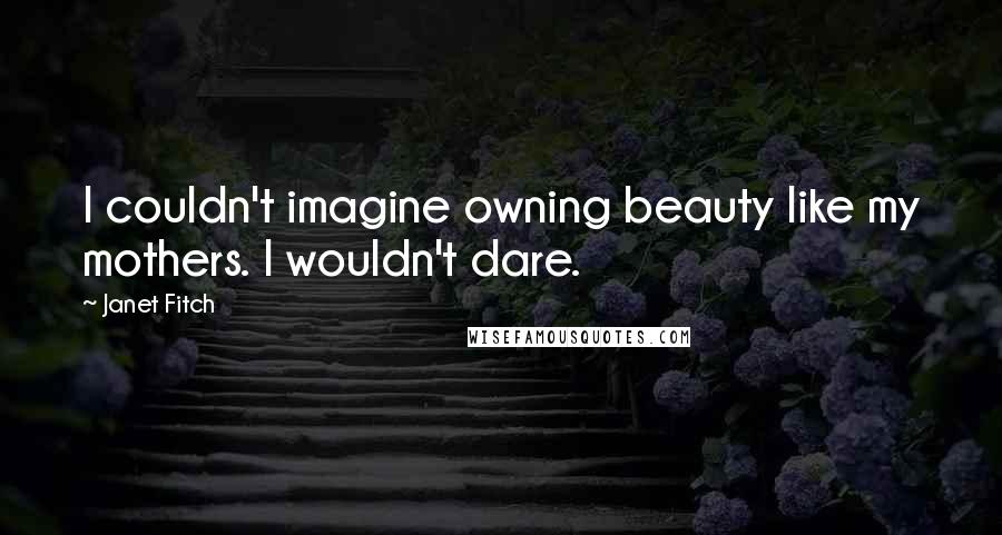 Janet Fitch Quotes: I couldn't imagine owning beauty like my mothers. I wouldn't dare.