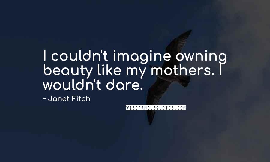 Janet Fitch Quotes: I couldn't imagine owning beauty like my mothers. I wouldn't dare.