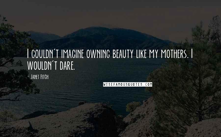 Janet Fitch Quotes: I couldn't imagine owning beauty like my mothers. I wouldn't dare.