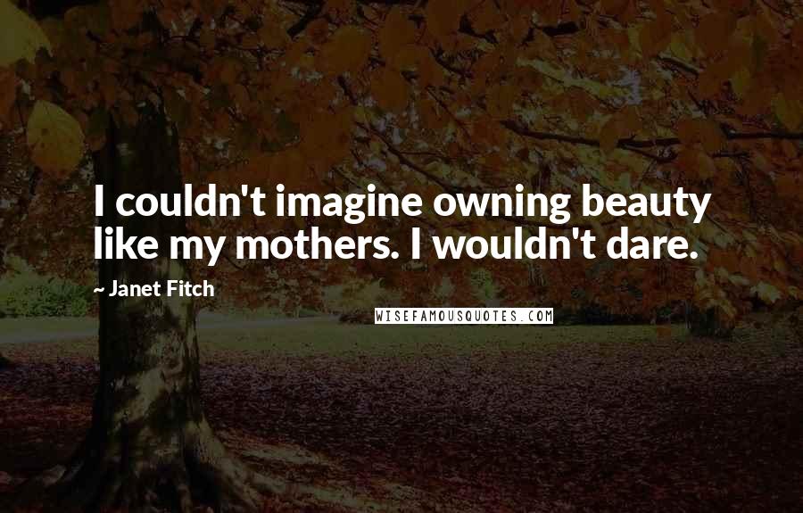 Janet Fitch Quotes: I couldn't imagine owning beauty like my mothers. I wouldn't dare.