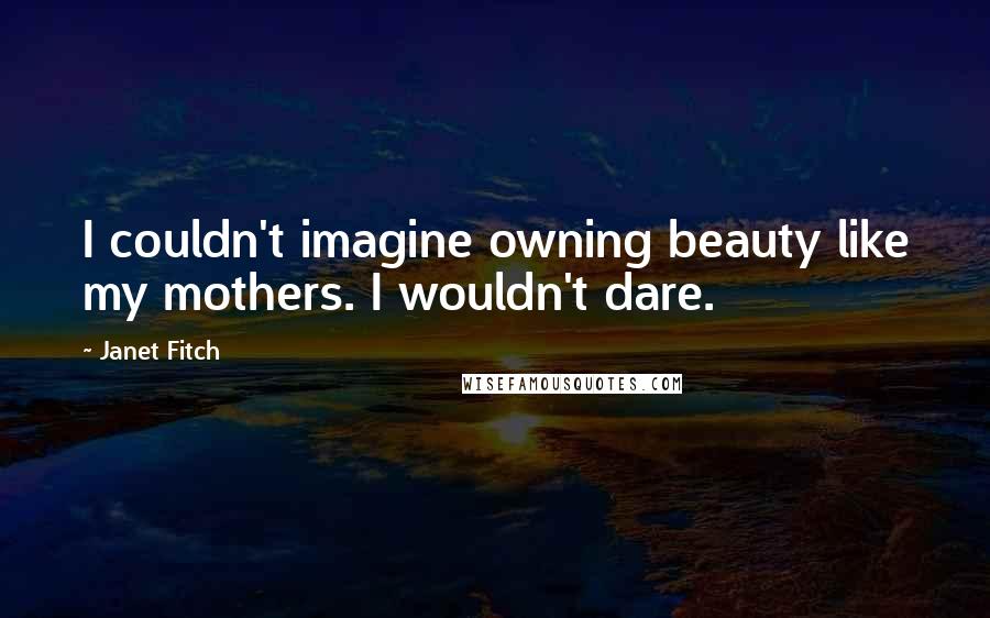 Janet Fitch Quotes: I couldn't imagine owning beauty like my mothers. I wouldn't dare.