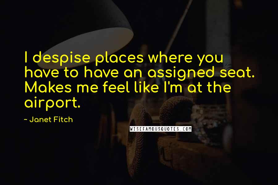 Janet Fitch Quotes: I despise places where you have to have an assigned seat. Makes me feel like I'm at the airport.