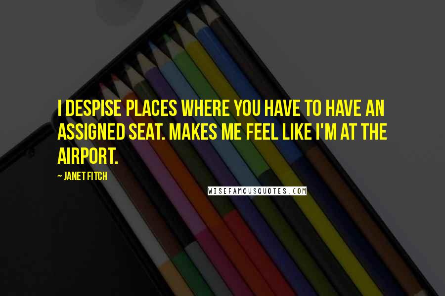 Janet Fitch Quotes: I despise places where you have to have an assigned seat. Makes me feel like I'm at the airport.