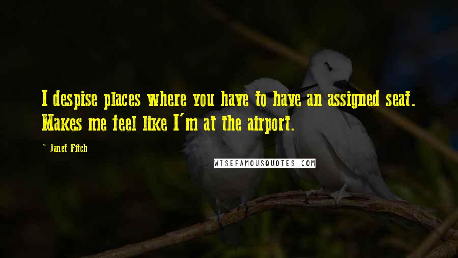 Janet Fitch Quotes: I despise places where you have to have an assigned seat. Makes me feel like I'm at the airport.