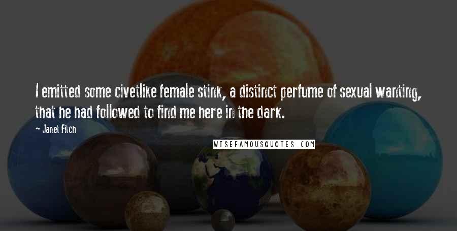 Janet Fitch Quotes: I emitted some civetlike female stink, a distinct perfume of sexual wanting, that he had followed to find me here in the dark.