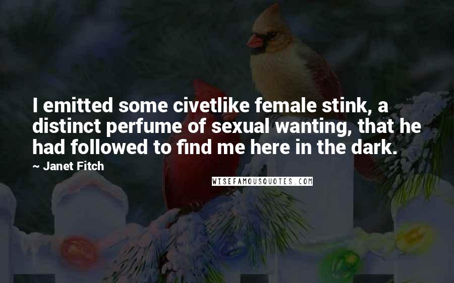 Janet Fitch Quotes: I emitted some civetlike female stink, a distinct perfume of sexual wanting, that he had followed to find me here in the dark.