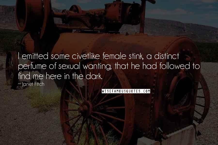 Janet Fitch Quotes: I emitted some civetlike female stink, a distinct perfume of sexual wanting, that he had followed to find me here in the dark.
