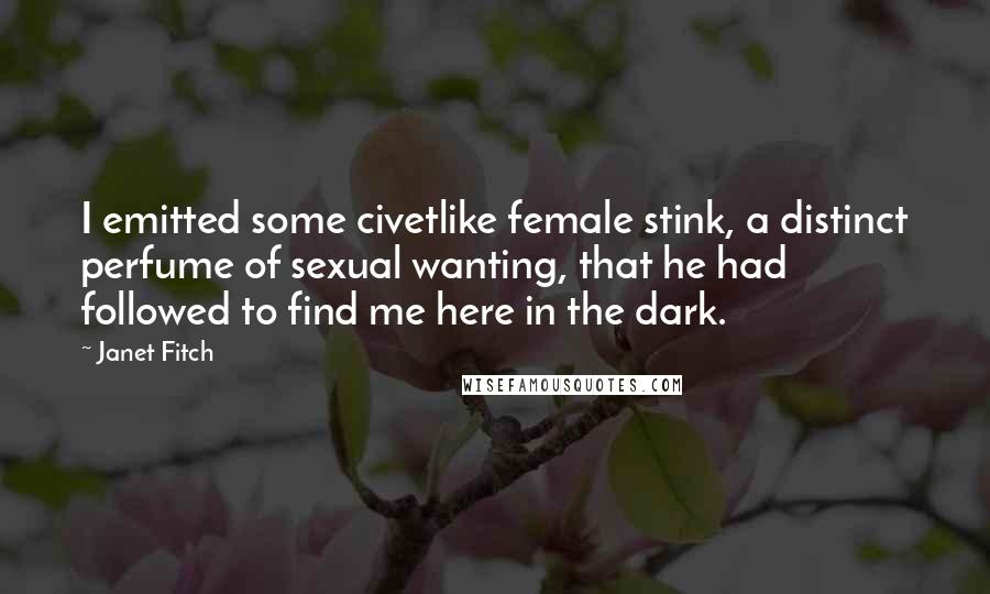 Janet Fitch Quotes: I emitted some civetlike female stink, a distinct perfume of sexual wanting, that he had followed to find me here in the dark.