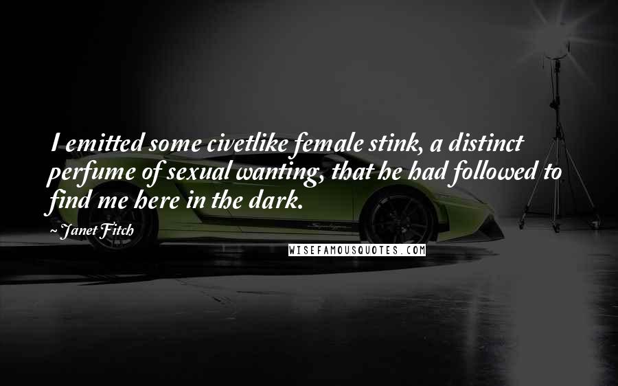 Janet Fitch Quotes: I emitted some civetlike female stink, a distinct perfume of sexual wanting, that he had followed to find me here in the dark.