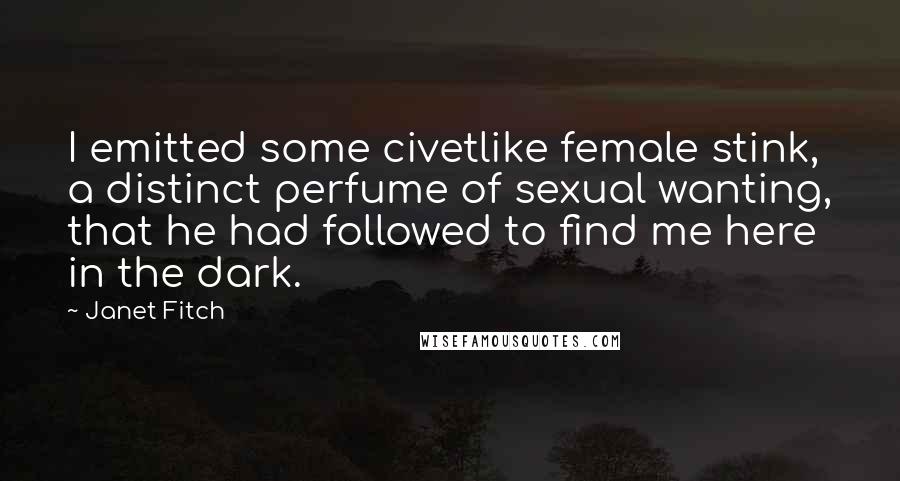 Janet Fitch Quotes: I emitted some civetlike female stink, a distinct perfume of sexual wanting, that he had followed to find me here in the dark.