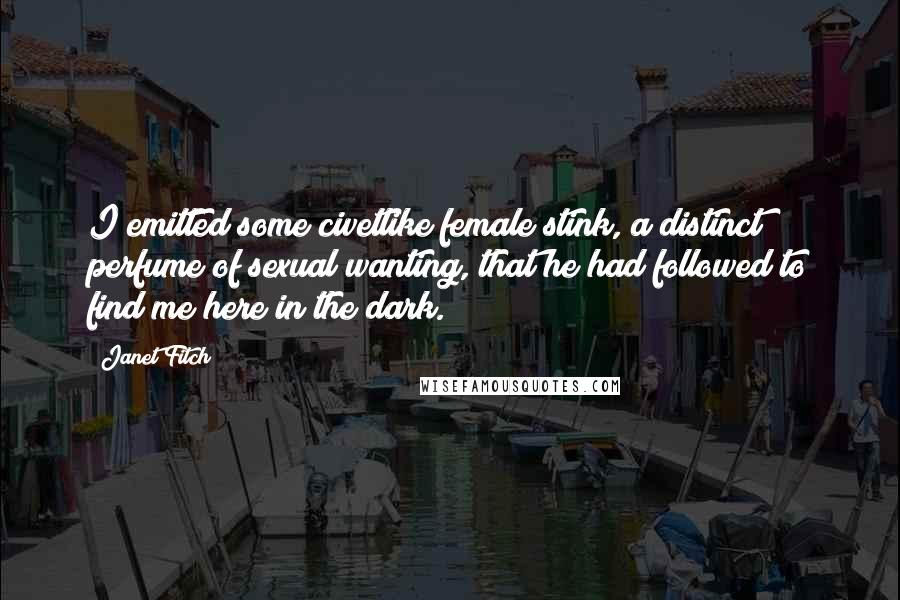 Janet Fitch Quotes: I emitted some civetlike female stink, a distinct perfume of sexual wanting, that he had followed to find me here in the dark.