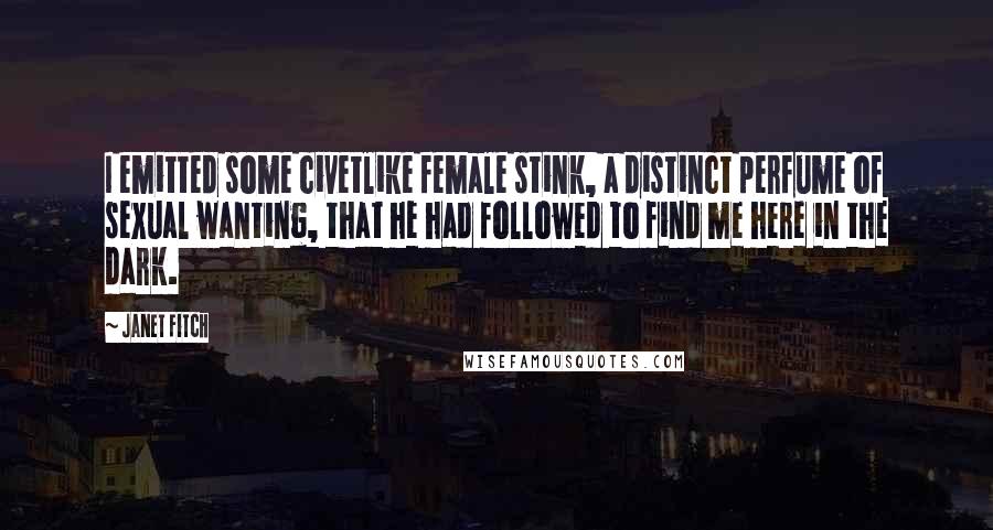 Janet Fitch Quotes: I emitted some civetlike female stink, a distinct perfume of sexual wanting, that he had followed to find me here in the dark.