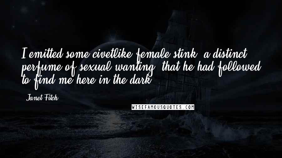 Janet Fitch Quotes: I emitted some civetlike female stink, a distinct perfume of sexual wanting, that he had followed to find me here in the dark.