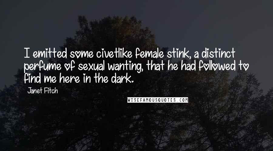 Janet Fitch Quotes: I emitted some civetlike female stink, a distinct perfume of sexual wanting, that he had followed to find me here in the dark.