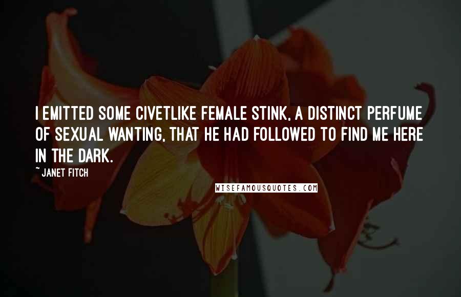 Janet Fitch Quotes: I emitted some civetlike female stink, a distinct perfume of sexual wanting, that he had followed to find me here in the dark.