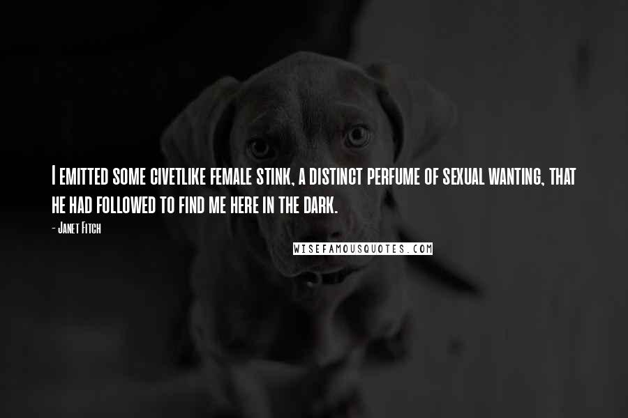 Janet Fitch Quotes: I emitted some civetlike female stink, a distinct perfume of sexual wanting, that he had followed to find me here in the dark.