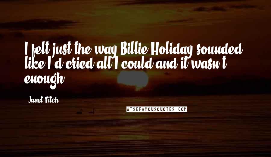 Janet Fitch Quotes: I felt just the way Billie Holiday sounded, like I'd cried all I could and it wasn't enough.