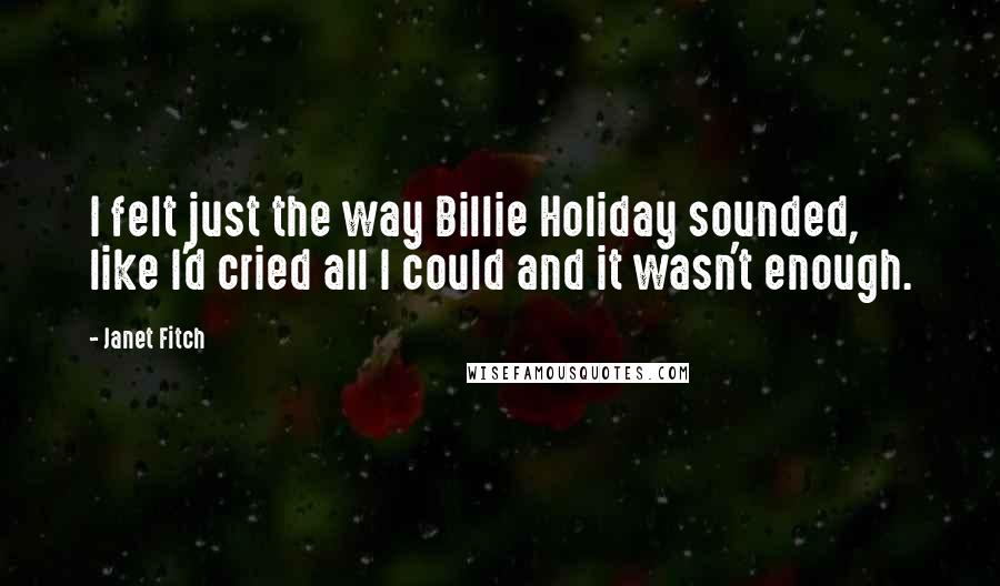 Janet Fitch Quotes: I felt just the way Billie Holiday sounded, like I'd cried all I could and it wasn't enough.