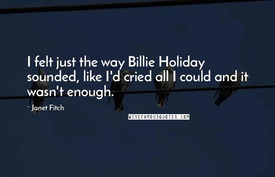 Janet Fitch Quotes: I felt just the way Billie Holiday sounded, like I'd cried all I could and it wasn't enough.