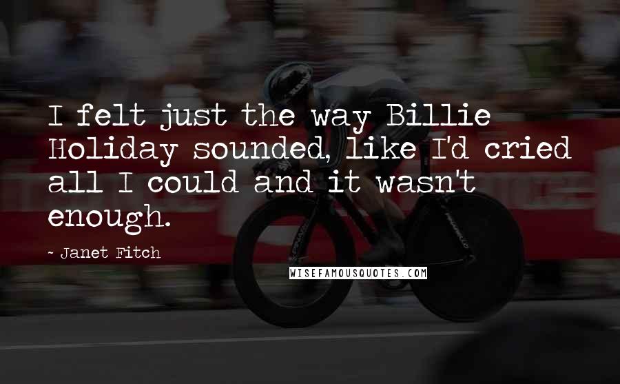 Janet Fitch Quotes: I felt just the way Billie Holiday sounded, like I'd cried all I could and it wasn't enough.