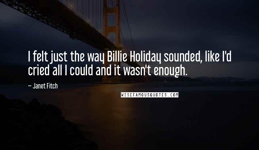 Janet Fitch Quotes: I felt just the way Billie Holiday sounded, like I'd cried all I could and it wasn't enough.