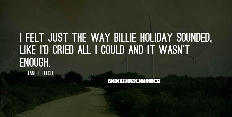 Janet Fitch Quotes: I felt just the way Billie Holiday sounded, like I'd cried all I could and it wasn't enough.