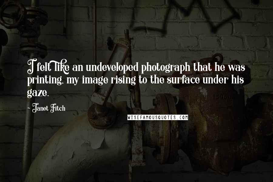 Janet Fitch Quotes: I felt like an undeveloped photograph that he was printing, my image rising to the surface under his gaze.