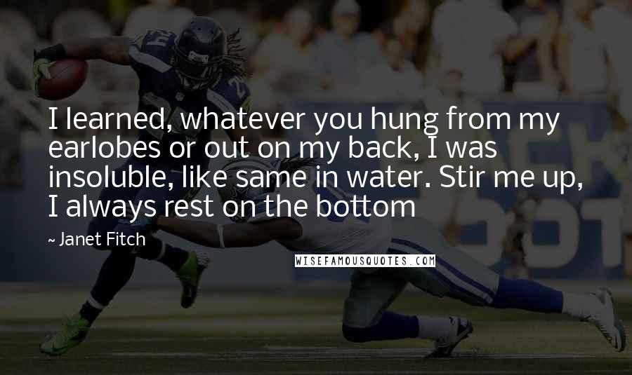 Janet Fitch Quotes: I learned, whatever you hung from my earlobes or out on my back, I was insoluble, like same in water. Stir me up, I always rest on the bottom