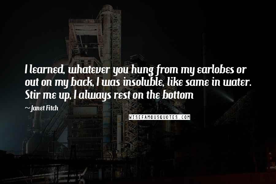 Janet Fitch Quotes: I learned, whatever you hung from my earlobes or out on my back, I was insoluble, like same in water. Stir me up, I always rest on the bottom