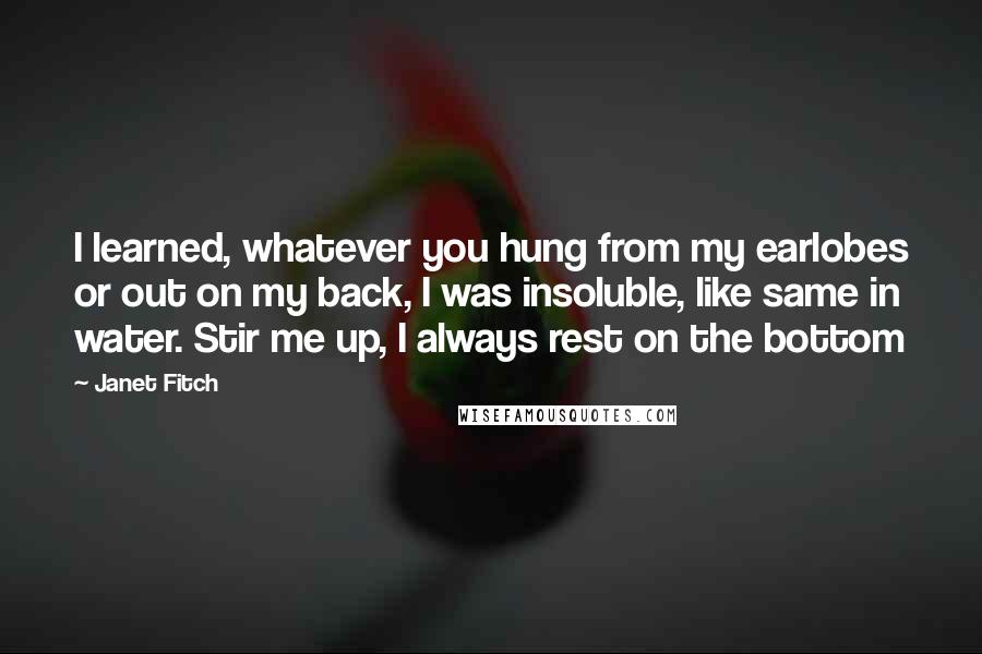 Janet Fitch Quotes: I learned, whatever you hung from my earlobes or out on my back, I was insoluble, like same in water. Stir me up, I always rest on the bottom