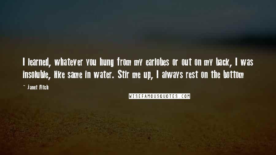 Janet Fitch Quotes: I learned, whatever you hung from my earlobes or out on my back, I was insoluble, like same in water. Stir me up, I always rest on the bottom