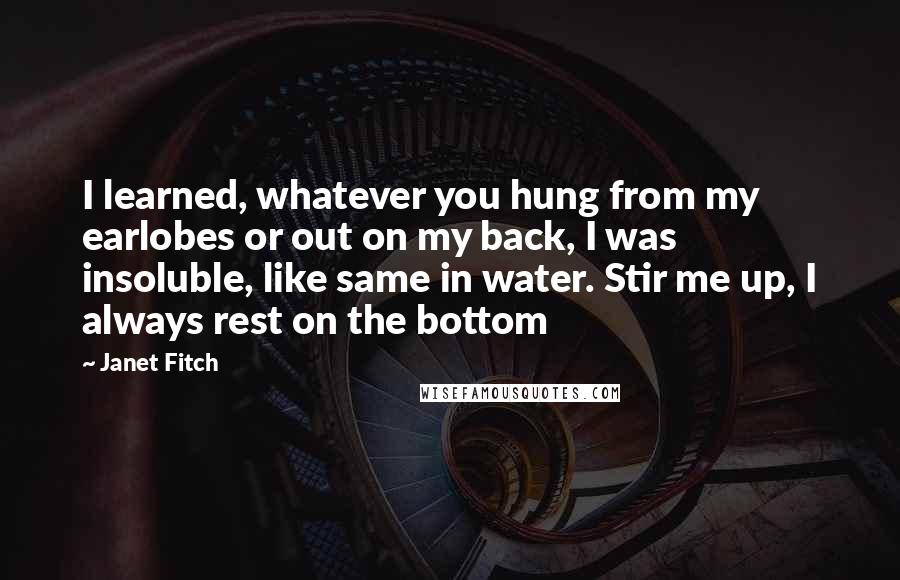 Janet Fitch Quotes: I learned, whatever you hung from my earlobes or out on my back, I was insoluble, like same in water. Stir me up, I always rest on the bottom