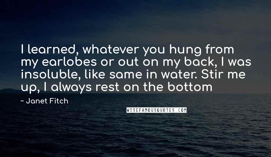 Janet Fitch Quotes: I learned, whatever you hung from my earlobes or out on my back, I was insoluble, like same in water. Stir me up, I always rest on the bottom