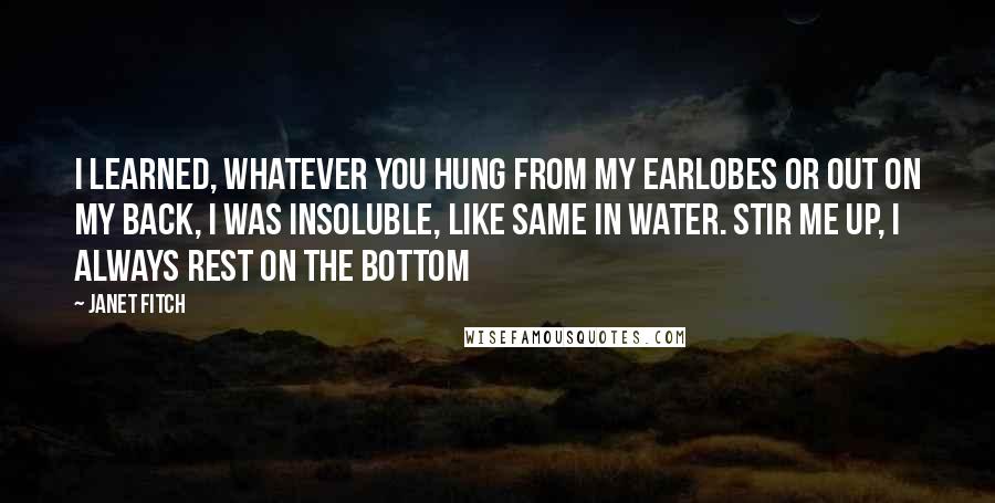 Janet Fitch Quotes: I learned, whatever you hung from my earlobes or out on my back, I was insoluble, like same in water. Stir me up, I always rest on the bottom