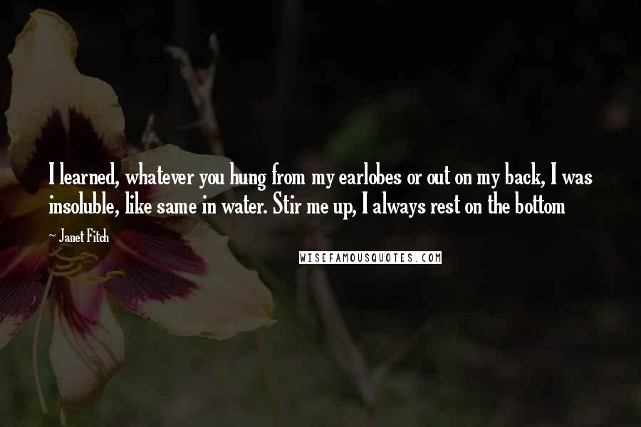 Janet Fitch Quotes: I learned, whatever you hung from my earlobes or out on my back, I was insoluble, like same in water. Stir me up, I always rest on the bottom