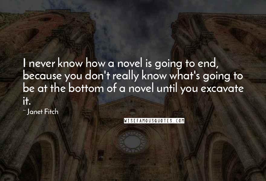 Janet Fitch Quotes: I never know how a novel is going to end, because you don't really know what's going to be at the bottom of a novel until you excavate it.