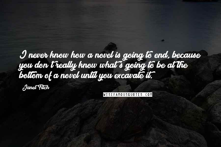 Janet Fitch Quotes: I never know how a novel is going to end, because you don't really know what's going to be at the bottom of a novel until you excavate it.