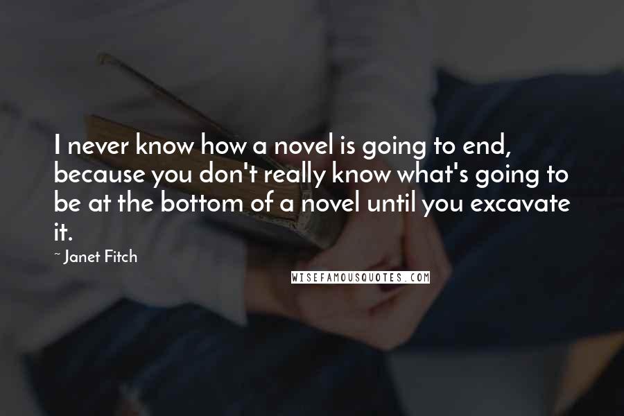 Janet Fitch Quotes: I never know how a novel is going to end, because you don't really know what's going to be at the bottom of a novel until you excavate it.