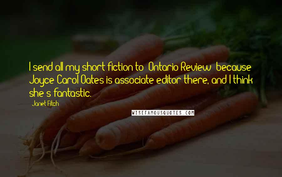 Janet Fitch Quotes: I send all my short fiction to 'Ontario Review' because Joyce Carol Oates is associate editor there, and I think she's fantastic.